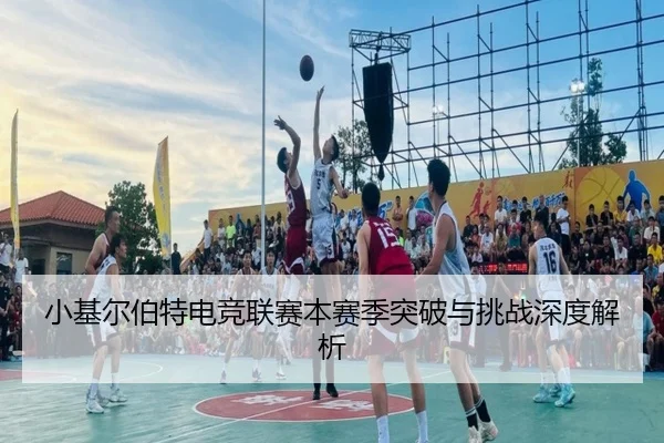 小基尔伯特电竞联赛本赛季突破与挑战深度解析